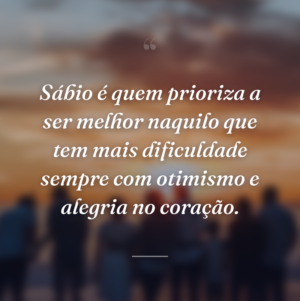 Sábio é quem prioriza a ser melhor naquilo que tem mais dificuldade sempre com otimismo e alegria no coração.