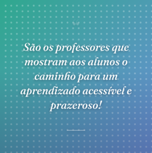São os professores que mostram aos alunos o caminho para um aprendizado acessível e prazeroso!
