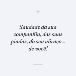 Saudade da sua companhia, das suas piadas, do seu abraço... de você!