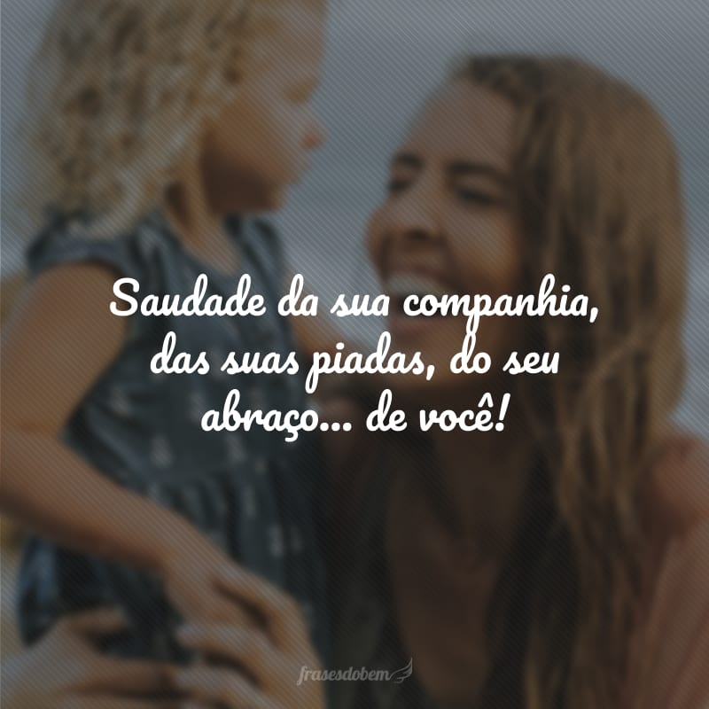 Saudade da sua companhia, das suas piadas, do seu abraço... de você!