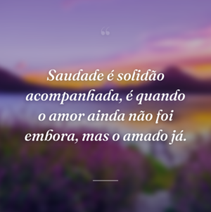 Saudade é solidão acompanhada, é quando o amor ainda não foi embora, mas o amado já.