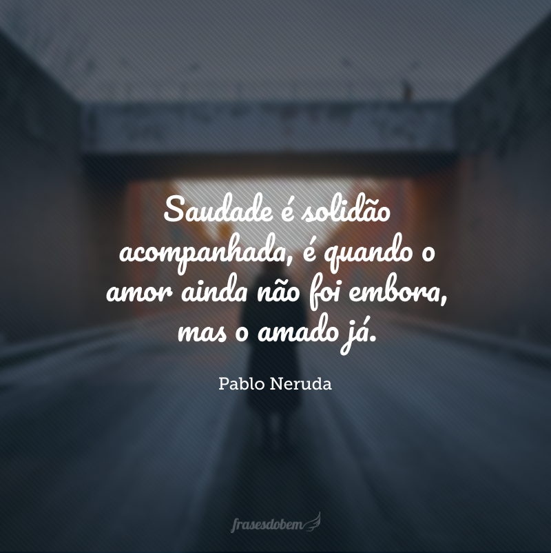 Saudade é solidão acompanhada, é quando o amor ainda não foi embora, mas o amado já.