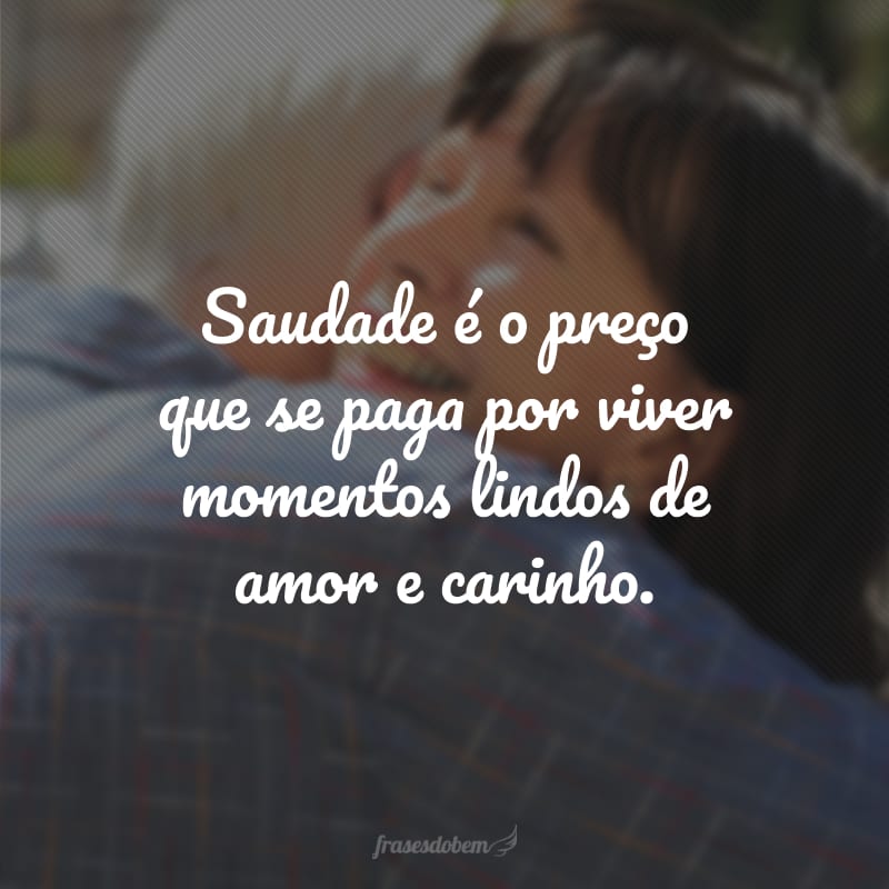 Saudade é o preço que se paga por viver momentos lindos de amor e carinho.