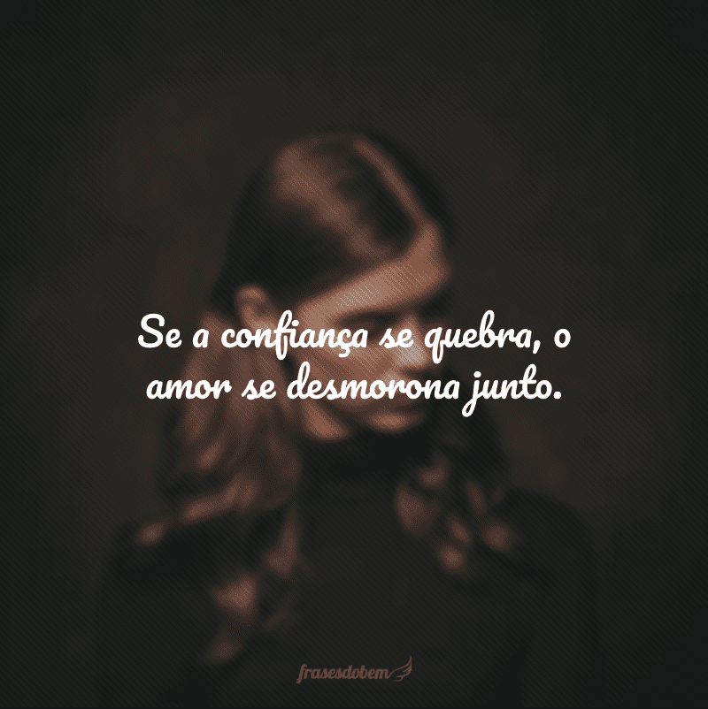 Se a confiança se quebra, o amor se desmorona junto.