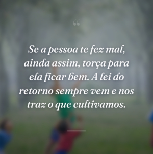 Se a pessoa te fez mal, ainda assim, torça para ela ficar bem. A lei do retorno sempre vem e nos traz o que cultivamos.