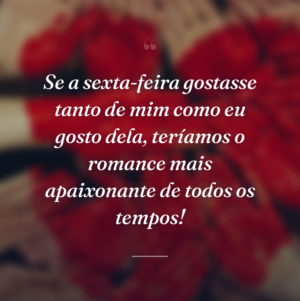 Se a sexta-feira gostasse tanto de mim como eu gosto dela, teríamos o romance mais apaixonante de todos os tempos!