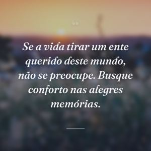 Se a vida tirar um ente querido deste mundo, não se preocupe. Busque conforto nas alegres memórias.