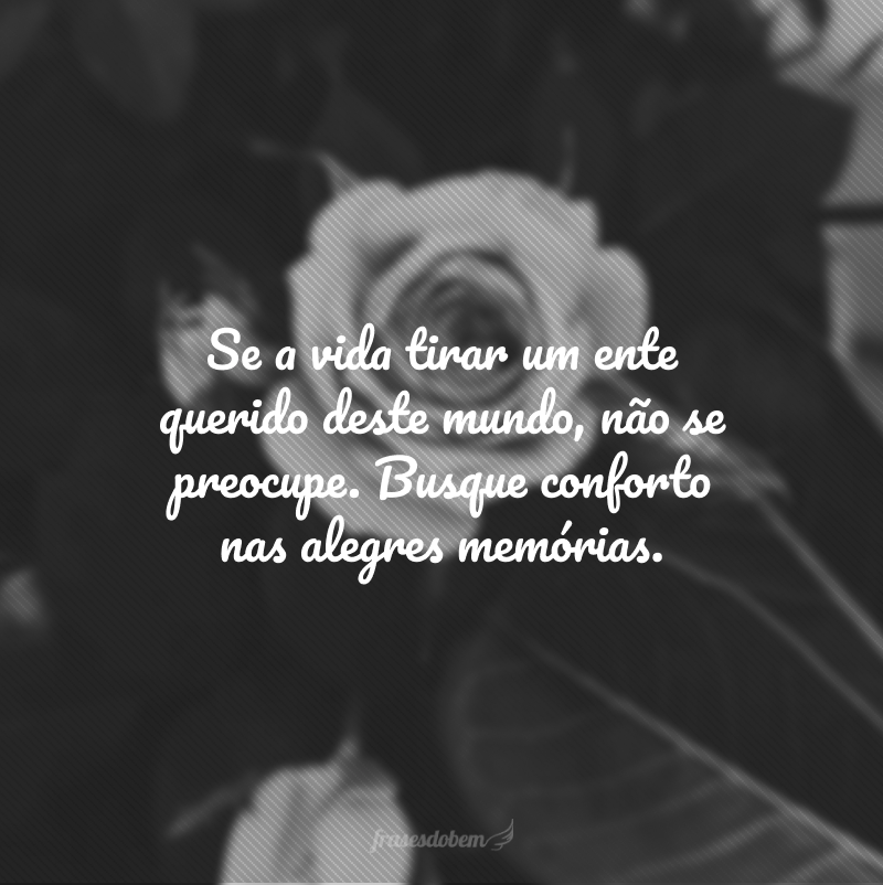 Se a vida tirar um ente querido deste mundo, não se preocupe. Busque conforto nas alegres memórias.