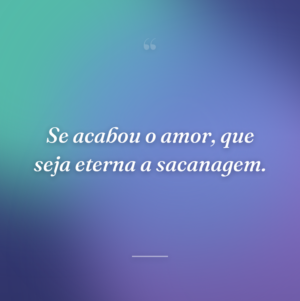 Se acabou o amor, que seja eterna a sacanagem.
