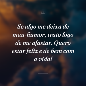 Se algo me deixa de mau-humor, trato logo de me afastar. Quero estar feliz e de bem com a vida!
