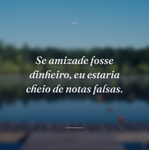 Se amizade fosse dinheiro, eu estaria cheio de notas falsas.