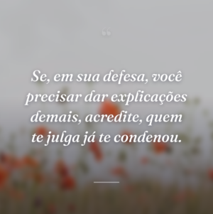 Se, em sua defesa, você precisar dar explicações demais, acredite, quem te julga já te condenou.