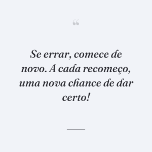 Se errar, comece de novo. A cada recomeço, uma nova chance de dar certo!