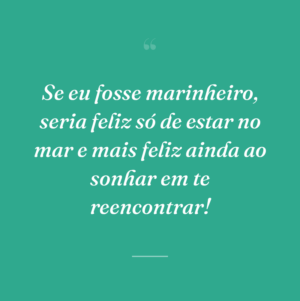 Se eu fosse marinheiro, seria feliz só de estar no mar e mais feliz ainda ao sonhar em te reencontrar!