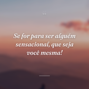 Se for para ser alguém sensacional, que seja você mesma!