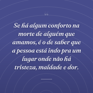 Se há algum conforto na morte de alguém que amamos, é o de saber que a pessoa está indo pra um lugar onde não há tristeza, maldade e dor.