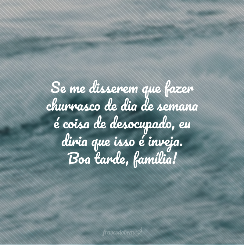 Se me disserem que fazer churrasco de dia de semana é coisa de desocupado, eu diria que isso é inveja. Boa tarde, família!