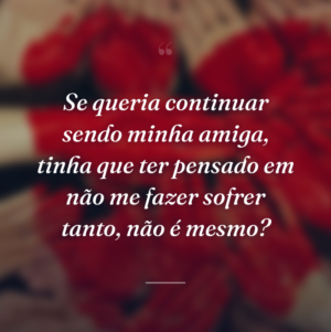 Se queria continuar sendo minha amiga, tinha que ter pensado em não me fazer sofrer tanto, não é mesmo?