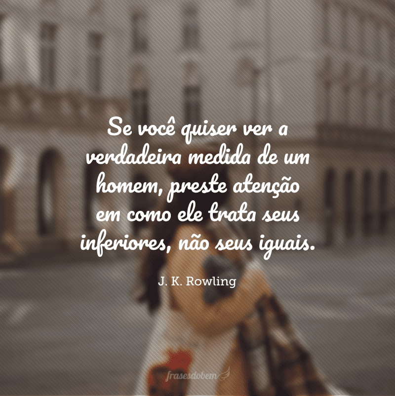 Se você quiser ver a verdadeira medida de um homem, preste atenção em como ele trata seus inferiores, não seus iguais. 