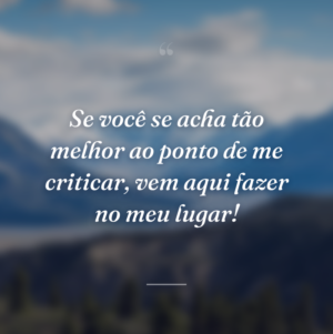 Se você se acha tão melhor ao ponto de me criticar, vem aqui fazer no meu lugar!