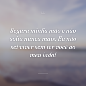 Segura minha mão e não solta nunca mais. Eu não sei viver sem ter você ao meu lado!