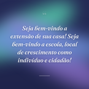 Seja bem-vindo a extensão de sua casa! Seja bem-vindo a escola, local de crescimento como indivíduo e cidadão!