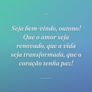 Seja bem-vindo, outono! Que o amor seja renovado, que a vida seja transformada, que o coração tenha paz!
