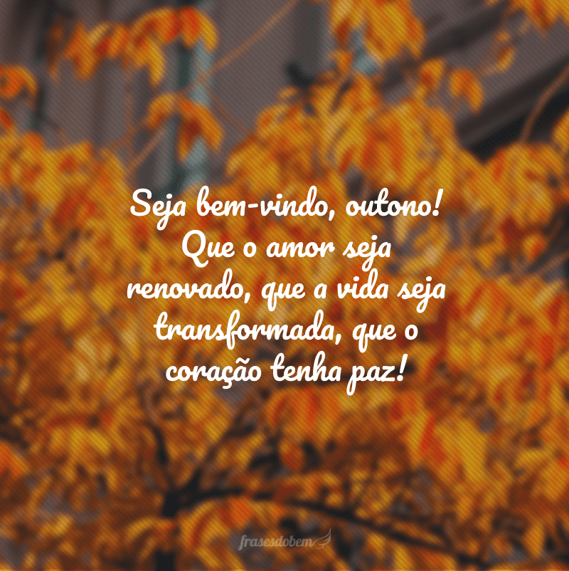 Seja bem-vindo, outono! Que o amor seja renovado, que a vida seja transformada, que o coração tenha paz!