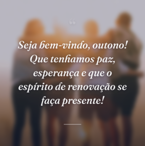 Seja bem-vindo, outono! Que tenhamos paz, esperança e que o espírito de renovação se faça presente!