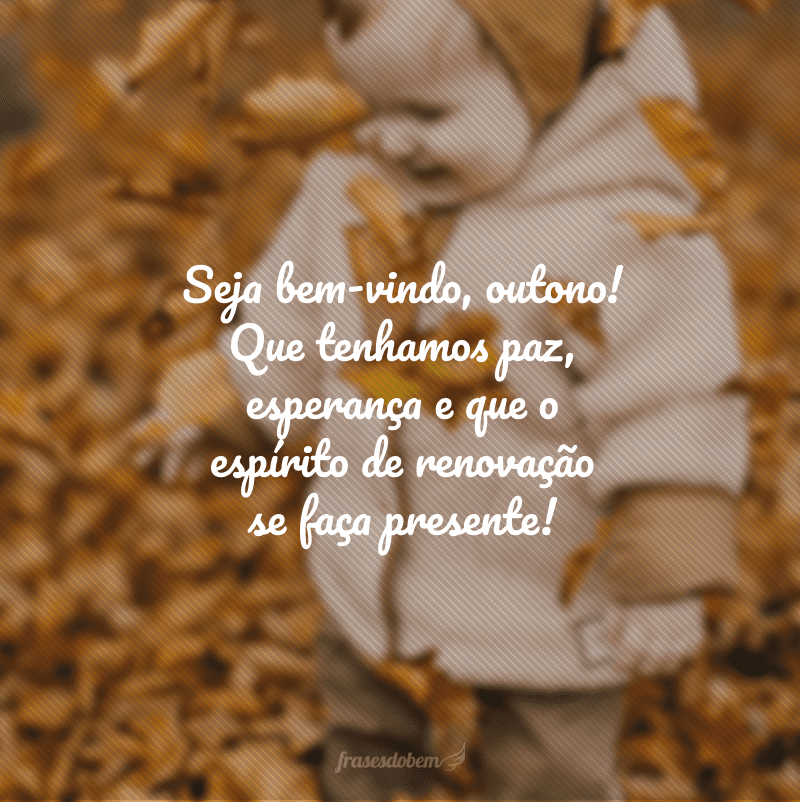 Seja bem-vindo, outono! Que tenhamos paz, esperança e que o espírito de renovação se faça presente!