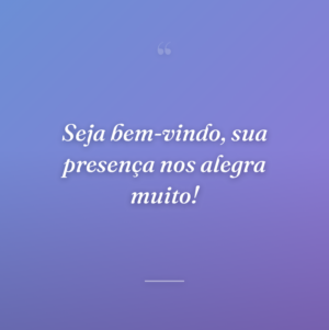 Seja bem-vindo, sua presença nos alegra muito!
