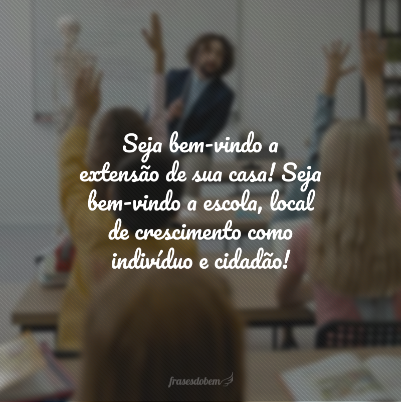 Seja bem-vindo a extensão de sua casa! Seja bem-vindo a escola, local de crescimento como indivíduo e cidadão!