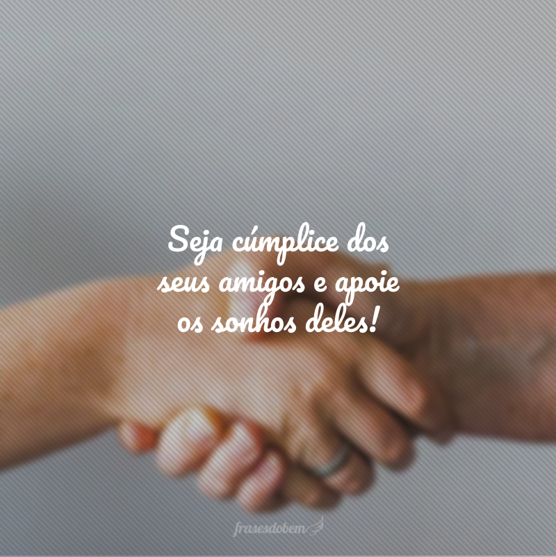 Seja cúmplice dos seus amigos e apoie os sonhos deles!