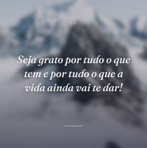 Seja grato por tudo o que tem e por tudo o que a vida ainda vai te dar!