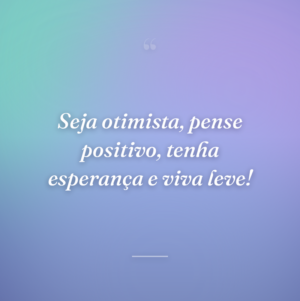 Seja otimista, pense positivo, tenha esperança e viva leve!