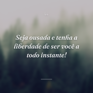Seja ousada e tenha a liberdade de ser você a todo instante!