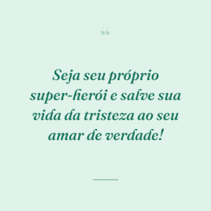 Seja seu próprio super-herói e salve sua vida da tristeza ao seu amar de verdade!
