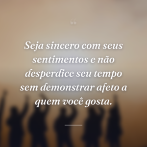 Seja sincero com seus sentimentos e não desperdice seu tempo sem demonstrar afeto a quem você gosta.