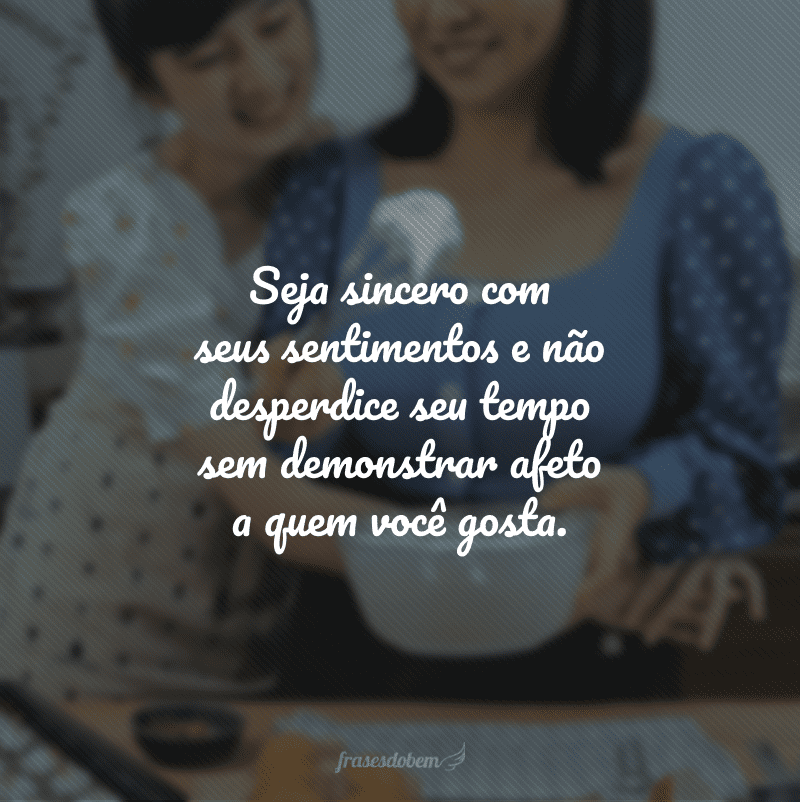 Seja sincero com seus sentimentos e não desperdice seu tempo sem demonstrar afeto a quem você gosta.