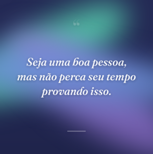 Seja uma boa pessoa, mas não perca seu tempo provando isso.