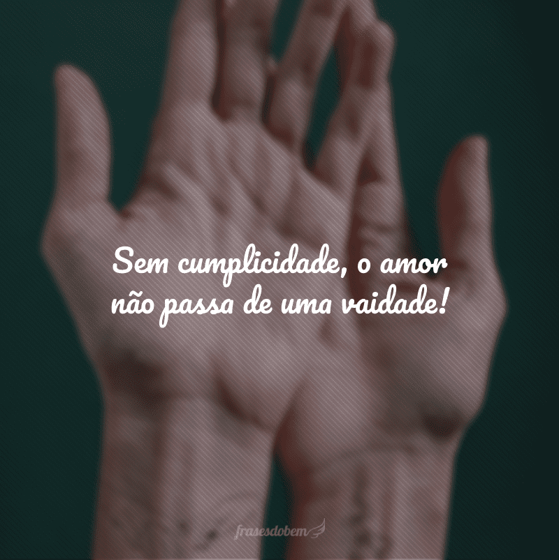 Sem cumplicidade, o amor não passa de uma vaidade!