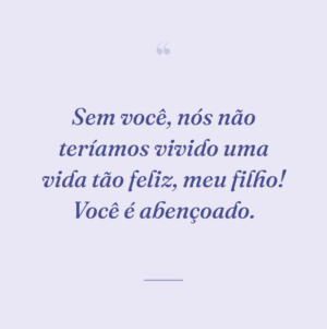 Sem você, nós não teríamos vivido uma vida tão feliz, meu filho! Você é abençoado.
