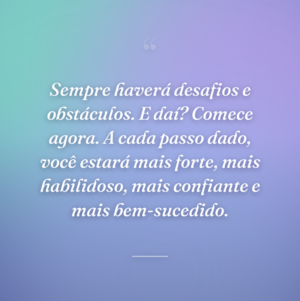 Sempre haverá desafios e obstáculos. E daí? Comece agora. A cada passo dado, você estará mais forte, mais habilidoso, mais confiante e mais bem-sucedido.