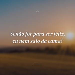 Senão for para ser feliz, eu nem saio da cama!
