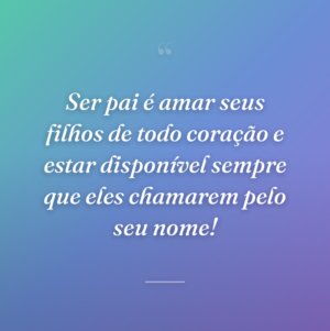 Ser pai é amar seus filhos de todo coração e estar disponível sempre que eles chamarem pelo seu nome!