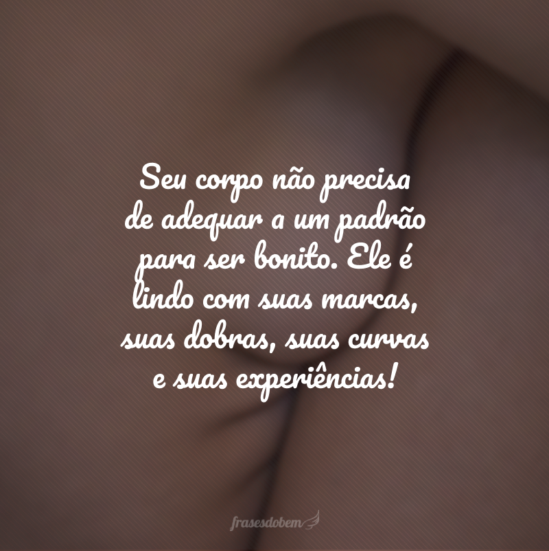 Seu corpo não precisa de adequar a um padrão para ser bonito. Ele é lindo com suas marcas, suas dobras, suas curvas e suas experiências!