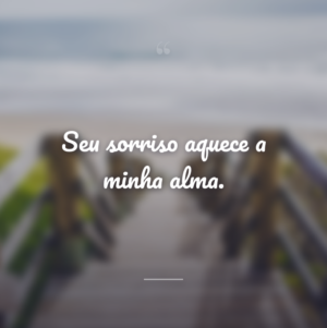 Seu sorriso aquece a minha alma.