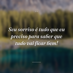 Seu sorriso é tudo que eu preciso para saber que tudo vai ficar bem!