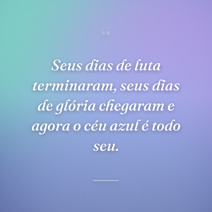 Seus dias de luta terminaram, seus dias de glória chegaram e agora o céu azul é todo seu.