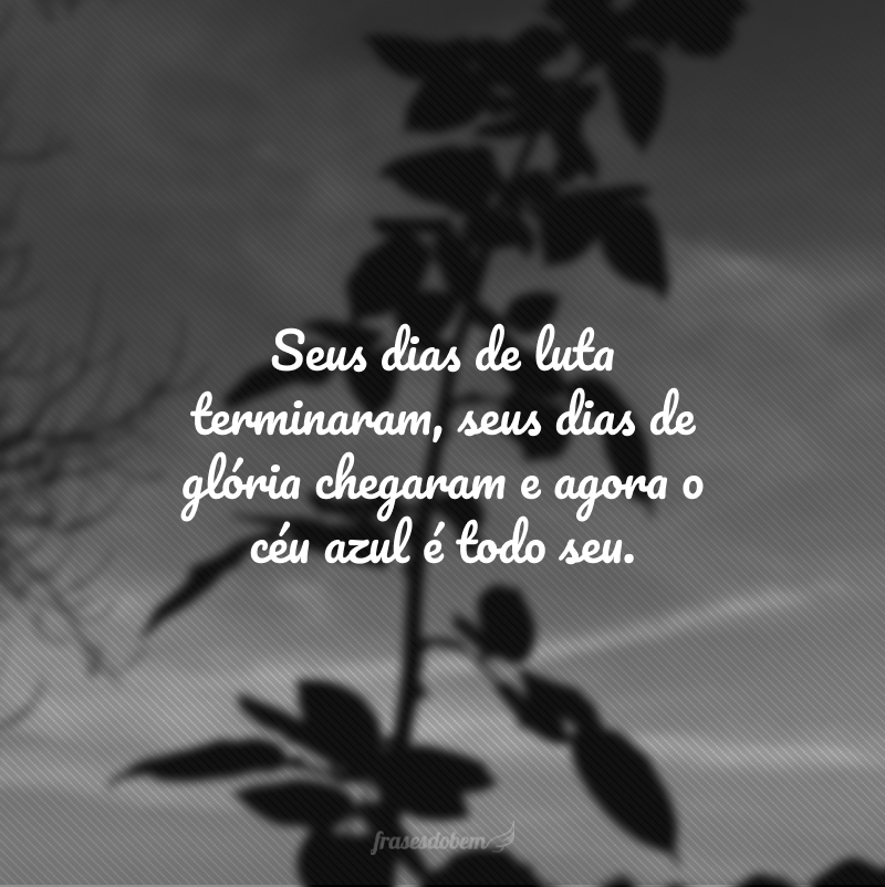 Seus dias de luta terminaram, seus dias de glória chegaram e agora o céu azul é todo seu.